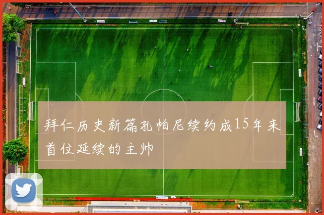 拜仁历史新篇孔帕尼续约成15年来首位延续的主帅