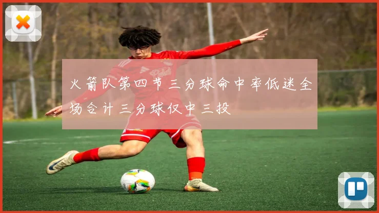 火箭队第四节三分球命中率低迷全场合计三分球仅中三投