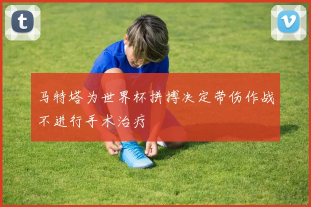马特塔为世界杯拼搏决定带伤作战不进行手术治疗